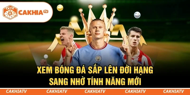 CakhiaTV - Xem trực tiếp bóng đá World Cup đẳng cấp số 1 9 Xem bóng đá sắp lên đời hạng sang nhờ tính năng mới